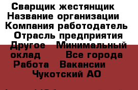 Сварщик-жестянщик › Название организации ­ Компания-работодатель › Отрасль предприятия ­ Другое › Минимальный оклад ­ 1 - Все города Работа » Вакансии   . Чукотский АО